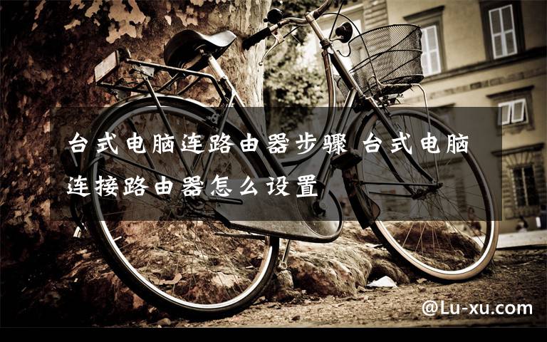 台式电脑连路由器步骤 台式电脑连接路由器怎么设置文章配图