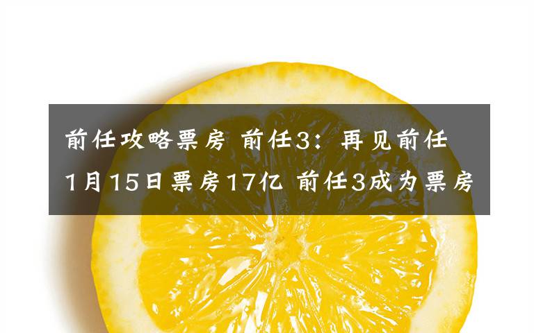 前任攻略票房 前任3：再见前任1月15日票房17亿 前任3成为票房黑马为什么这么火