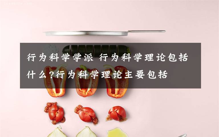 行为科学学派 行为科学理论包括什么?行为科学理论主要包括文章配图