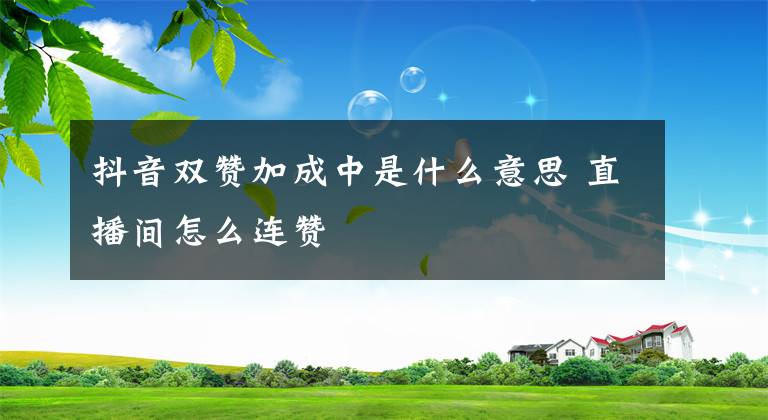 抖音双赞加成中是什么意思 直播间怎么连赞文章配图