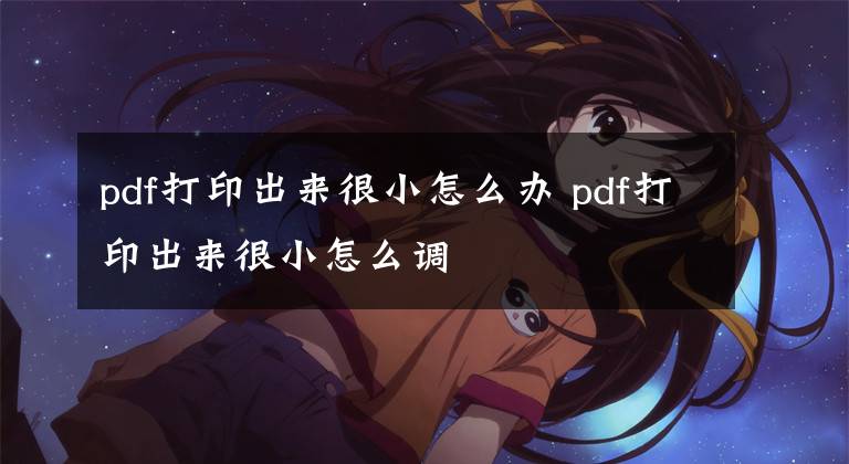 pdf打印出来很小怎么办 pdf打印出来很小怎么调文章配图
