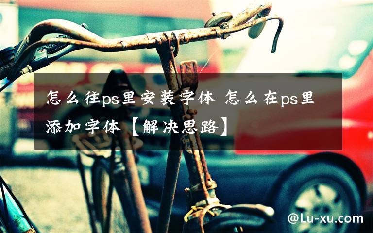 怎么往ps里安装字体 怎么在ps里添加字体【解决思路】文章配图