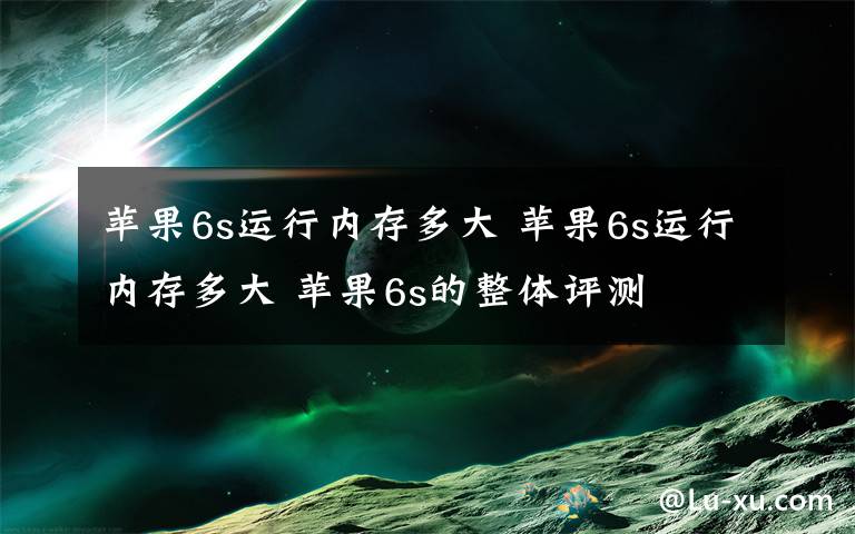 苹果6s运行内存多大 苹果6s运行内存多大 苹果6s的整体评测文章配图