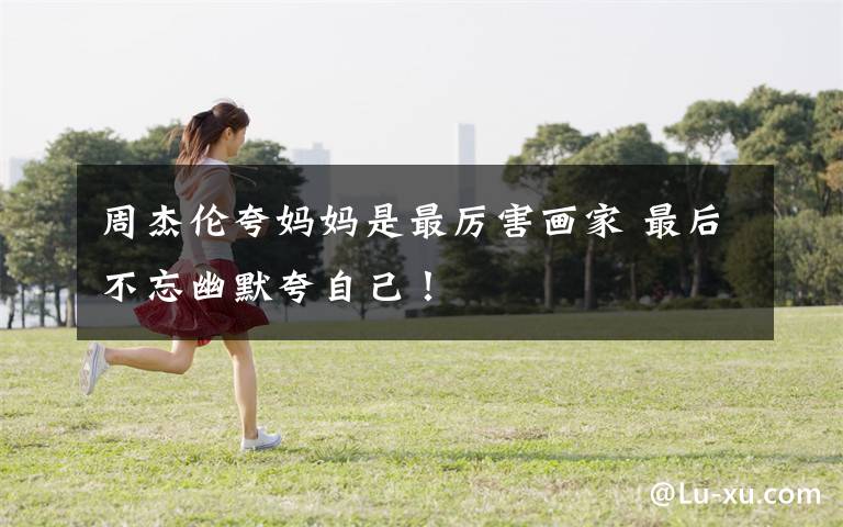 周杰伦夸妈妈是最厉害画家 最后不忘幽默夸自己！文章配图