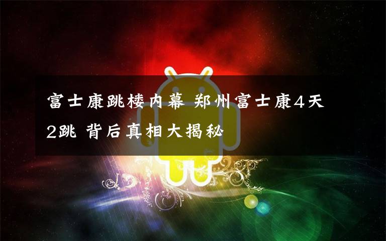 富士康跳楼内幕 郑州富士康4天2跳 背后真相大揭秘文章配图