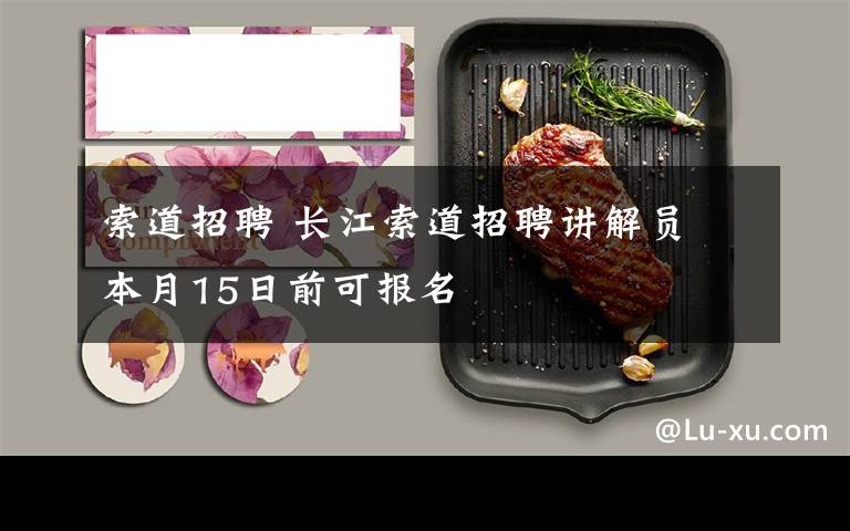 索道招聘 长江索道招聘讲解员 本月15日前可报名文章配图