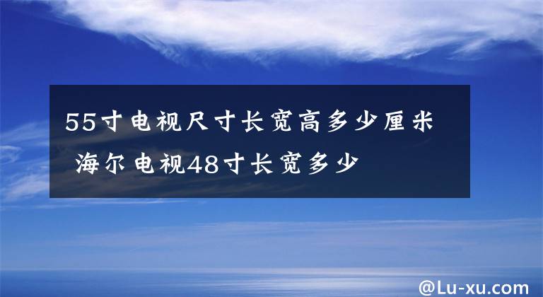 55寸电视尺寸长宽高多少厘米 海尔电视48寸长宽多少文章配图