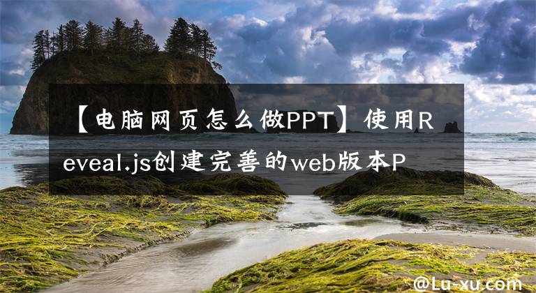 【电脑网页怎么做PPT】使用Reveal.js创建完善的web版本PPT文章配图
