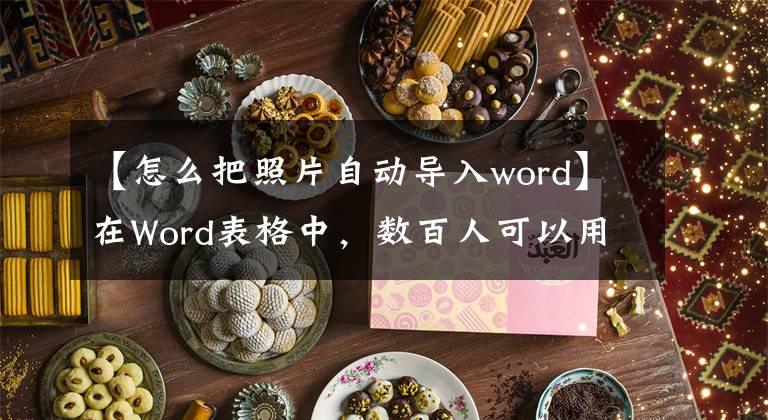 【怎么把照片自动导入word】在Word表格中，数百人可以用名字自动导入照片，统一照片的大小。文章配图