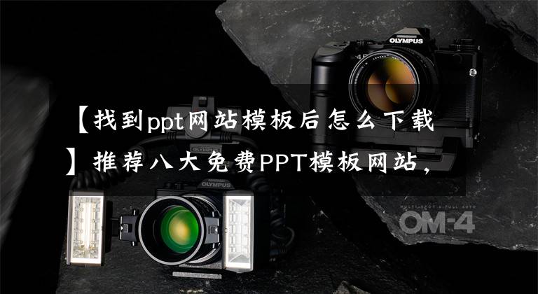 【找到ppt网站模板后怎么下载】推荐八大免费PPT模板网站，教我如何下载手把手。文章配图