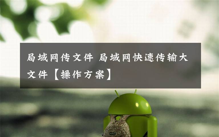 局域网传文件 局域网快速传输大文件【操作方案】文章配图
