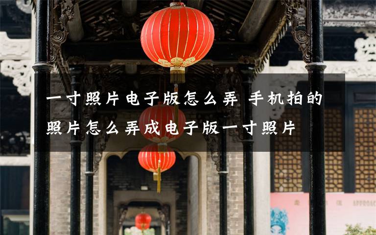 一寸照片电子版怎么弄 手机拍的照片怎么弄成电子版一寸照片文章配图
