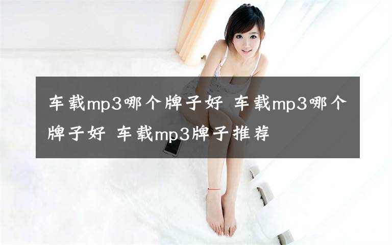 车载mp3哪个牌子好 车载mp3哪个牌子好 车载mp3牌子推荐文章配图