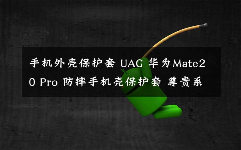 手机外壳保护套 UAG 华为Mate20 Pro 防摔手机壳保护套 尊贵系列开箱