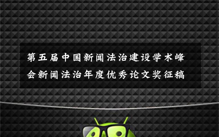 第五届中国新闻法治建设学术峰会新闻法治年度优秀论文奖征稿启动