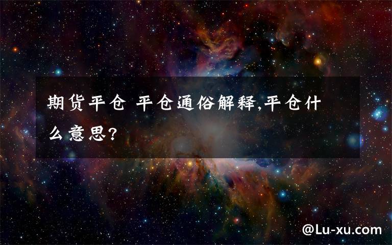 期货平仓 平仓通俗解释,平仓什么意思?文章配图