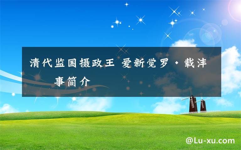 清代监国摄政王 爱新觉罗·载沣故事简介文章配图