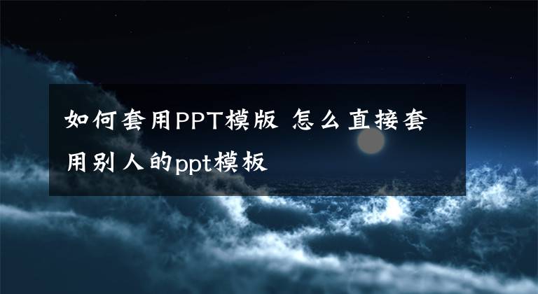 如何套用PPT模版 怎么直接套用别人的ppt模板文章配图