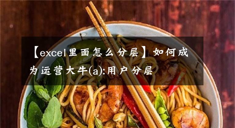 【excel里面怎么分层】如何成为运营大牛(a):用户分层文章配图