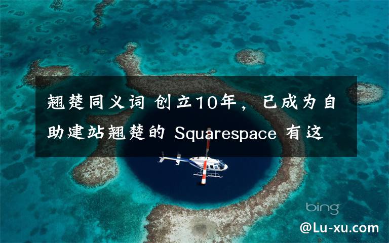 翘楚同义词 创立10年，已成为自助建站翘楚的 Squarespace 有这五大成功经验...