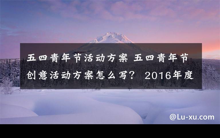 五四青年节活动方案 五四青年节创意活动方案怎么写？ 2016年度五四青年节活动方案文章配图