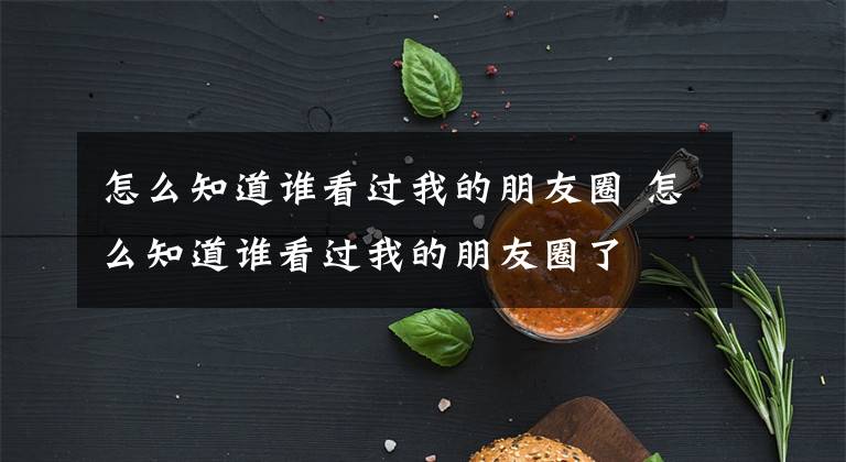 怎么知道谁看过我的朋友圈 怎么知道谁看过我的朋友圈了文章配图