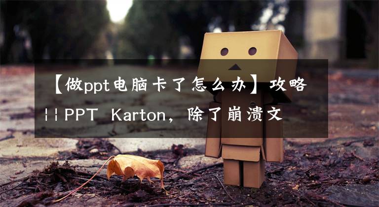 【做ppt电脑卡了怎么办】攻略| | PPT Karton，除了崩溃文件太大以外，还有什么原因？文章配图