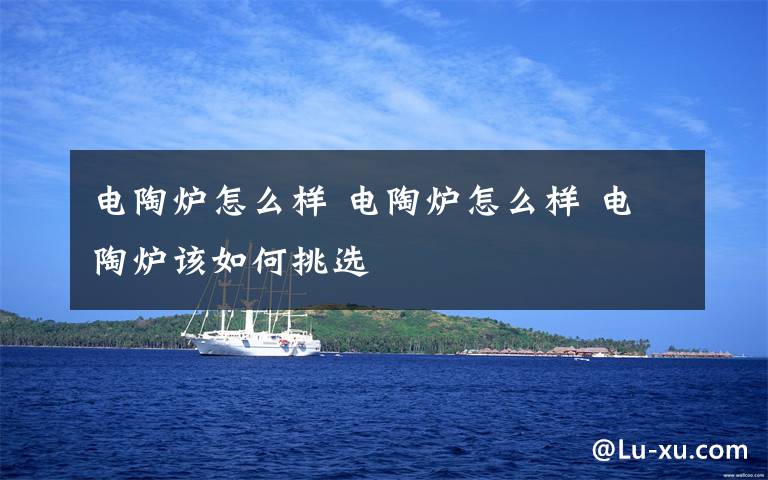 电陶炉怎么样 电陶炉怎么样 电陶炉该如何挑选文章配图
