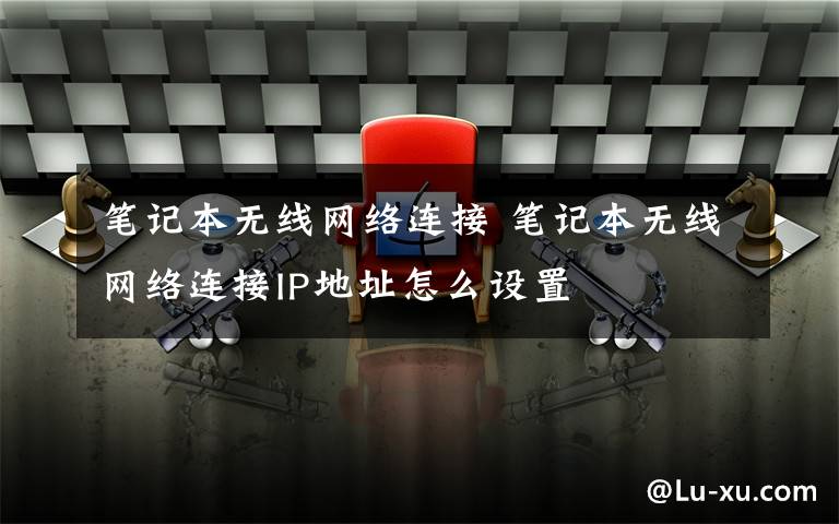 笔记本无线网络连接 笔记本无线网络连接IP地址怎么设置文章配图