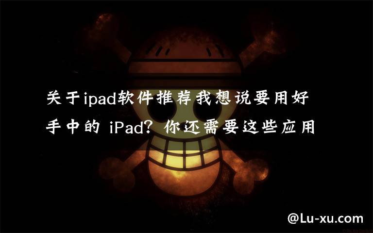 关于ipad软件推荐我想说要用好手中的 iPad？你还需要这些应用文章配图