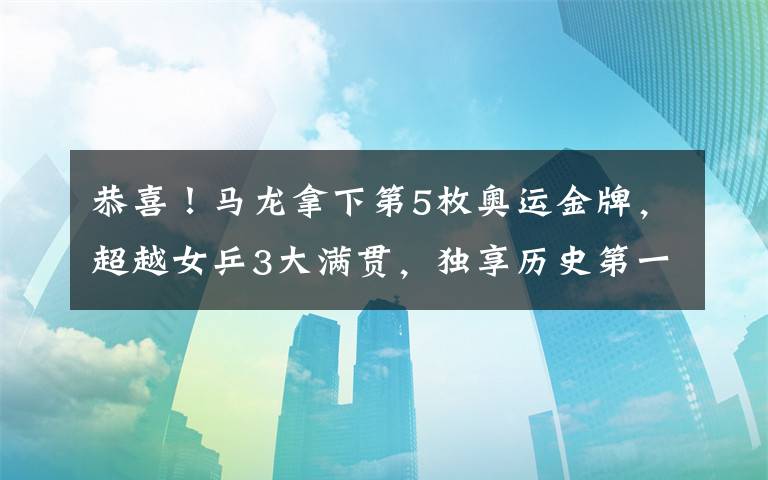 恭喜！马龙拿下第5枚奥运金牌，超越女乒3大满贯，独享历史第一文章配图