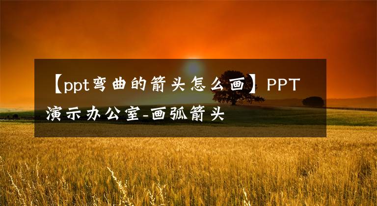 【ppt弯曲的箭头怎么画】PPT演示办公室-画弧箭头文章配图