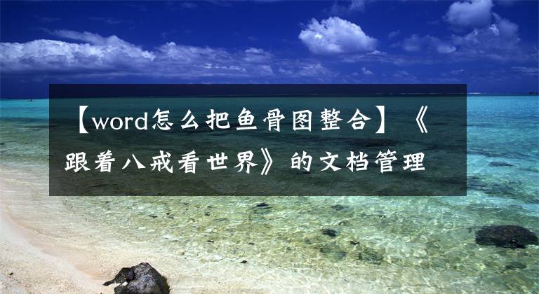 【word怎么把鱼骨图整合】《跟着八戒看世界》的文档管理：思维导图和鱼骨图相结合文章配图