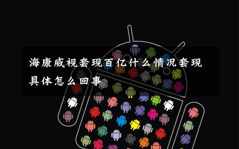 海康威视套现百亿什么情况套现具体怎么回事文章配图