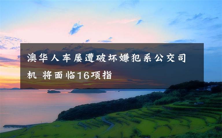 澳华人车屡遭破坏嫌犯系公交司机 将面临16项指文章配图