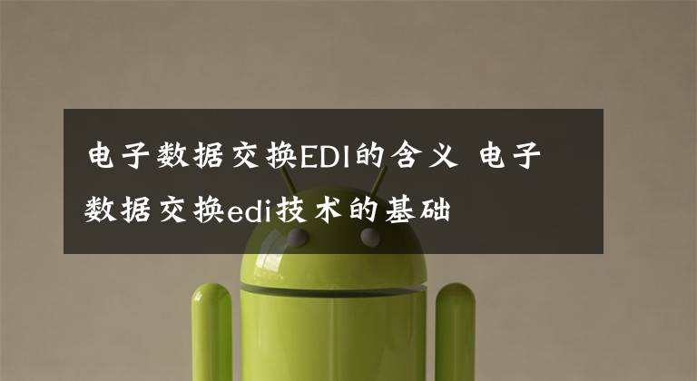 电子数据交换EDI的含义 电子数据交换edi技术的基础文章配图