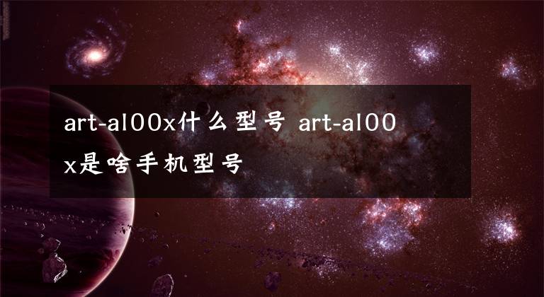 art-al00x什么型号 art-al00x是啥手机型号