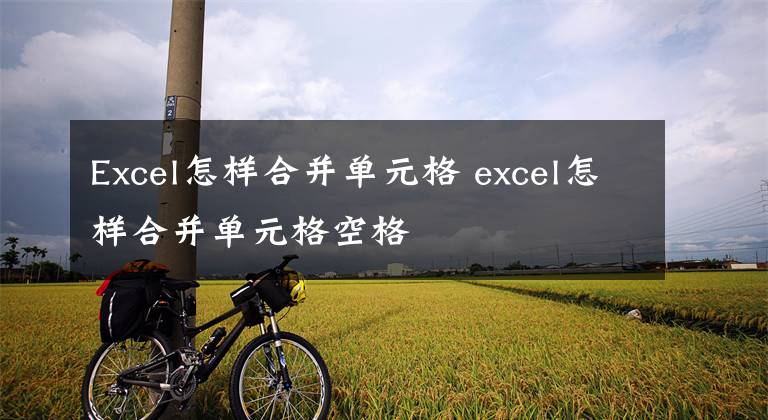 Excel怎样合并单元格 excel怎样合并单元格空格