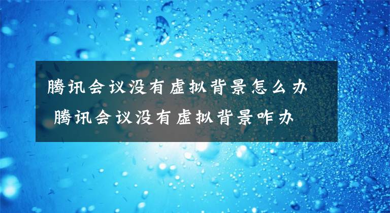 腾讯会议没有虚拟背景怎么办 腾讯会议没有虚拟背景咋办文章配图