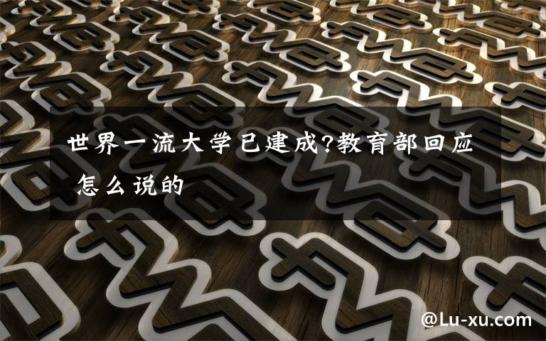 世界一流大学已建成?教育部回应 怎么说的文章配图