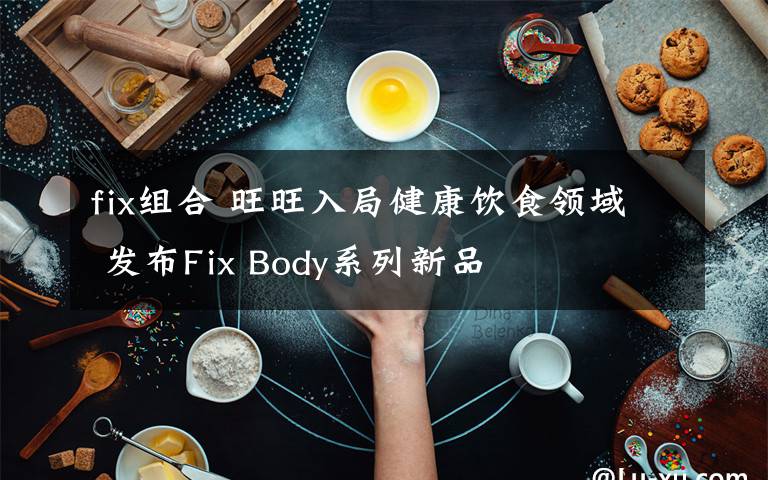 fix组合 旺旺入局健康饮食领域 发布Fix Body系列新品