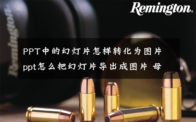 PPT中的幻灯片怎样转化为图片 ppt怎么把幻灯片导出成图片 母爱的ppt幻灯片图片文章配图