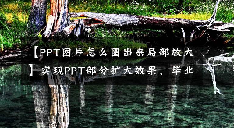 【PPT图片怎么圈出来局部放大】实现PPT部分扩大效果，毕业生不想丢饭碗。快点收藏吧！文章配图