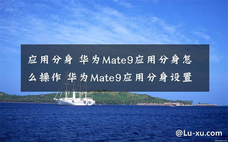 应用分身 华为Mate9应用分身怎么操作 华为Mate9应用分身设置【图文】文章配图