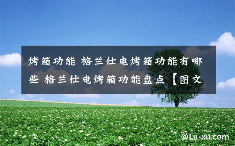 烤箱功能 格兰仕电烤箱功能有哪些 格兰仕电烤箱功能盘点【图文】文章配图