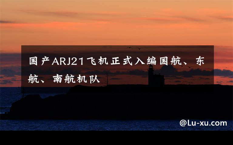 国产ARJ21飞机正式入编国航、东航、南航机队
