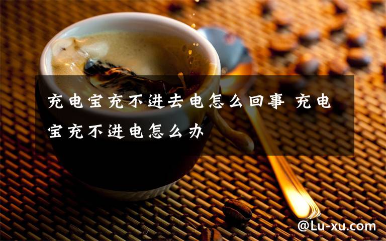 充电宝充不进去电怎么回事 充电宝充不进电怎么办文章配图