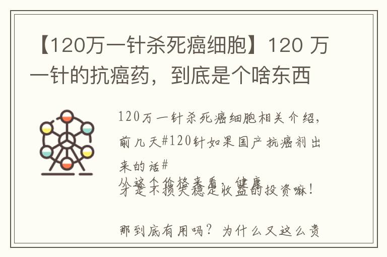 【120万一针杀死癌细胞】120 万一针的抗癌药，到底是个啥东西？有啥作用？凭啥这么贵呢？