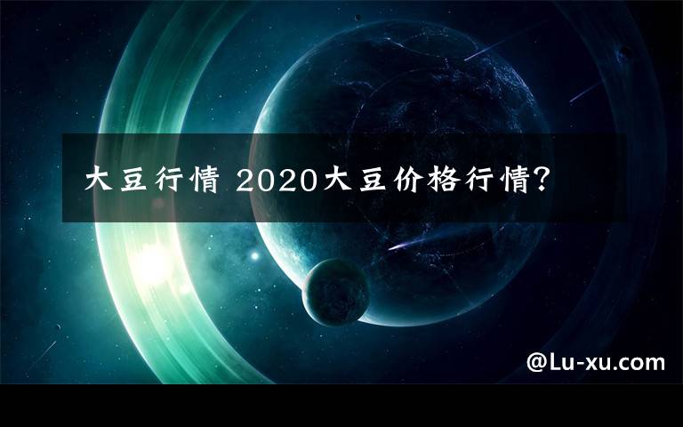 大豆行情 2020大豆价格行情？文章配图