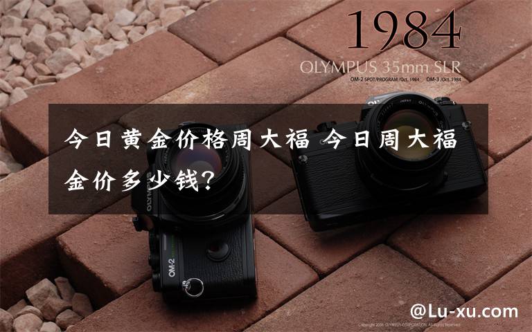 今日黄金价格周大福 今日周大福金价多少钱？文章配图